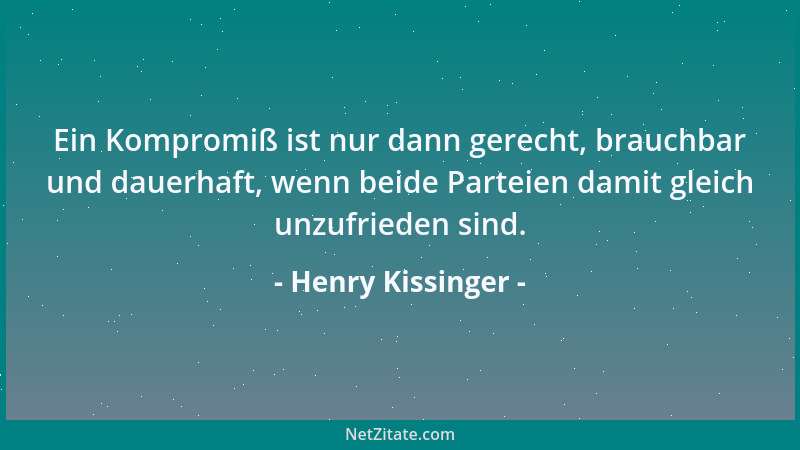 Henry Kissinger - Ein Kompromiß ist nur dann gerecht, brauchbar und dauerhaft, wenn beide Parteien damit gleich unzufrieden...