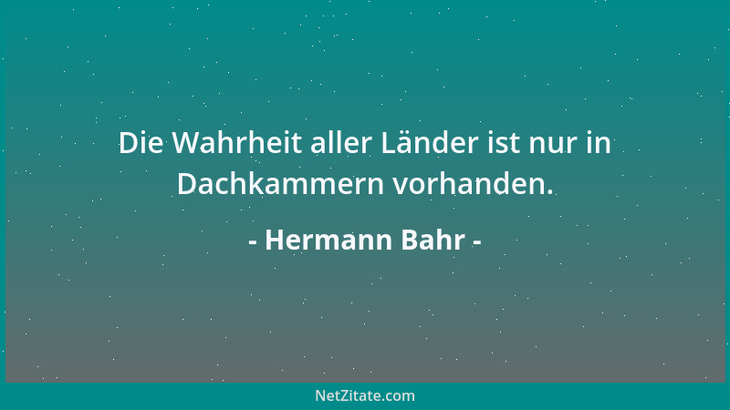 Hermann Bahr - Die Wahrheit aller Länder ist nur in Dachkammern vorhanden....