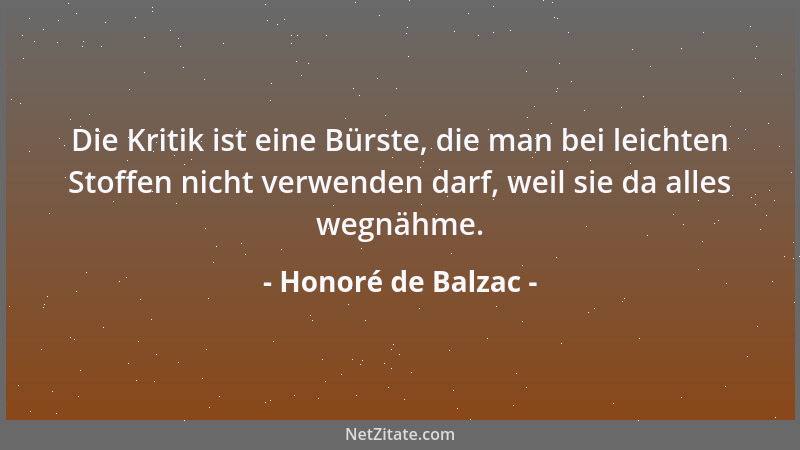 Honoré de Balzac - Die Kritik ist eine Bürste, die man bei leichten Stoffen nicht verwenden darf, weil sie da alles wegnähm...