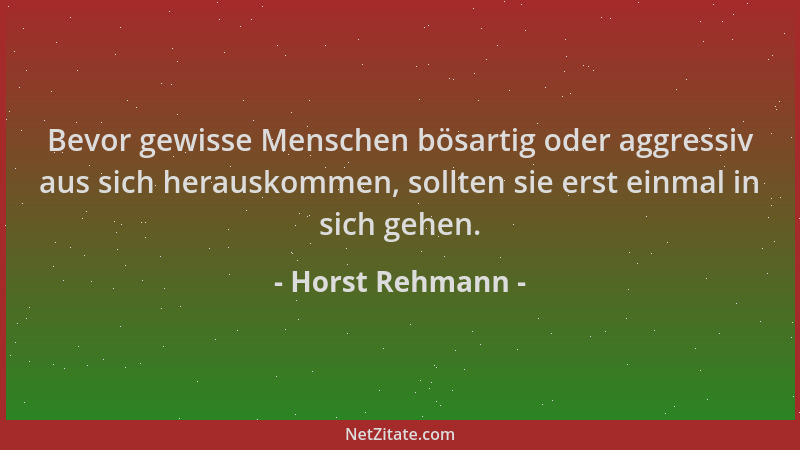 Horst Rehmann - Bevor gewisse Menschen bösartig oder aggressiv aus sich herauskommen, sollten sie erst einmal in sich gehen...