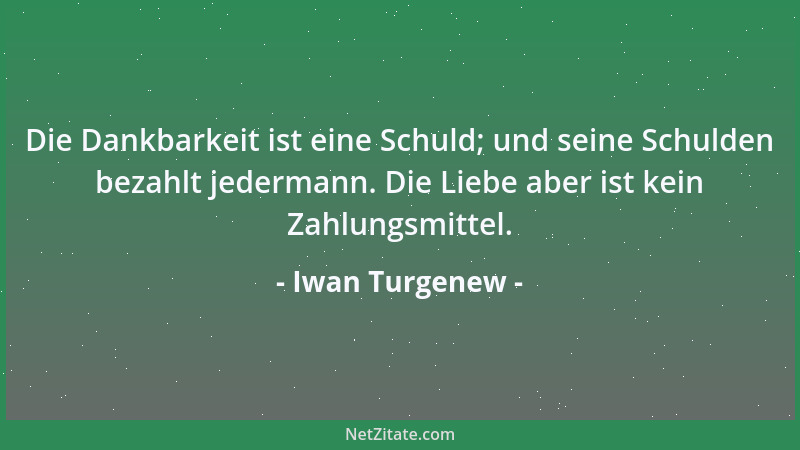 Iwan Turgenew - Die Dankbarkeit ist eine Schuld; und seine Schulden bezahlt jedermann. Die Liebe aber ist kein Zahlungsmitt...