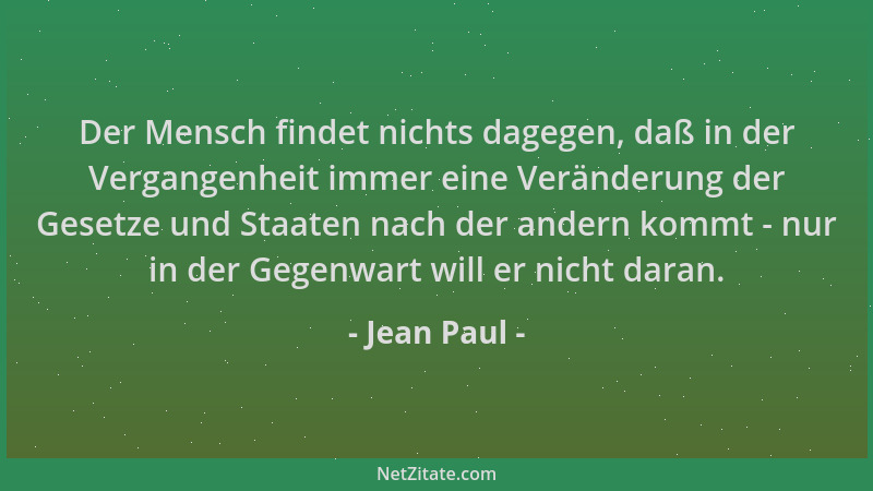 Jean Paul - Der Mensch findet nichts dagegen, daß in der Vergangenheit immer eine Veränderung der Gesetze und Staaten nach...