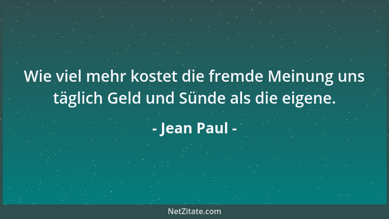 Jean Paul - Wie viel mehr kostet die fremde Meinung uns täglich Geld und Sünde als die eigene....