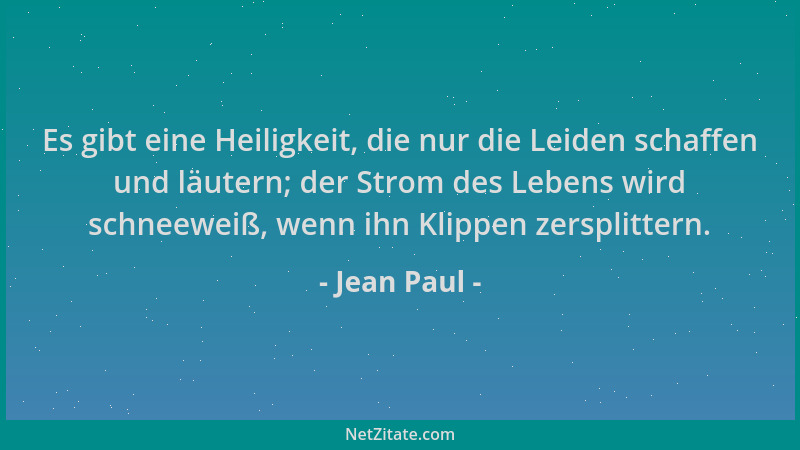 Jean Paul - Es gibt eine Heiligkeit, die nur die Leiden schaffen und läutern; der Strom des Lebens wird schneeweiß, wenn ih...