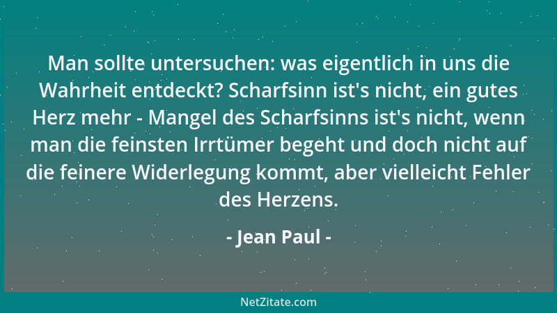 Jean Paul - Man sollte untersuchen: was eigentlich in uns die Wahrheit entdeckt? Scharfsinn ist 's nicht, ein gutes Herz meh...