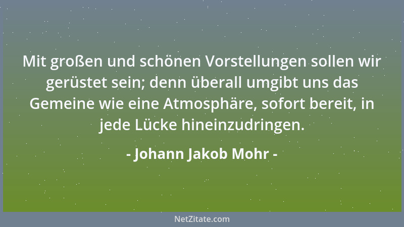 Johann Jakob Mohr - Mit großen und schönen Vorstellungen sollen wir gerüstet sein; denn überall umgibt uns das Gemeine wie...