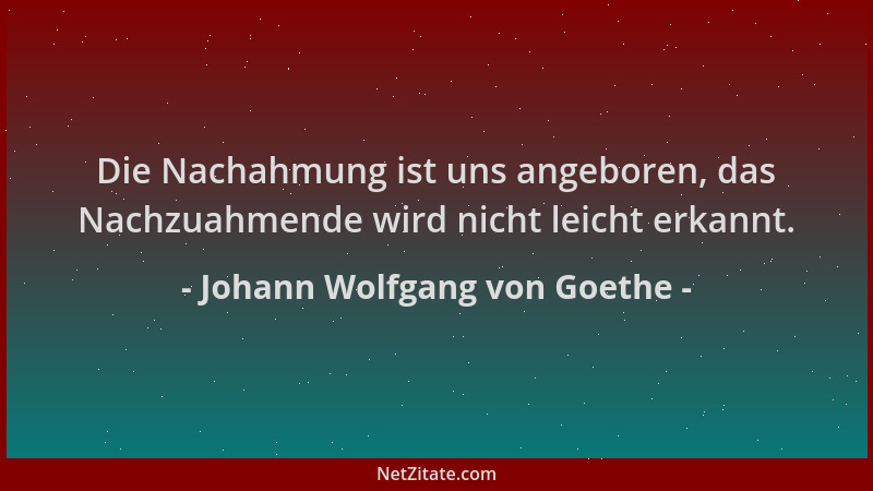 Johann Wolfgang von Goethe - Die Nachahmung ist uns angeboren, das Nachzuahmende wird nicht leicht erkannt....