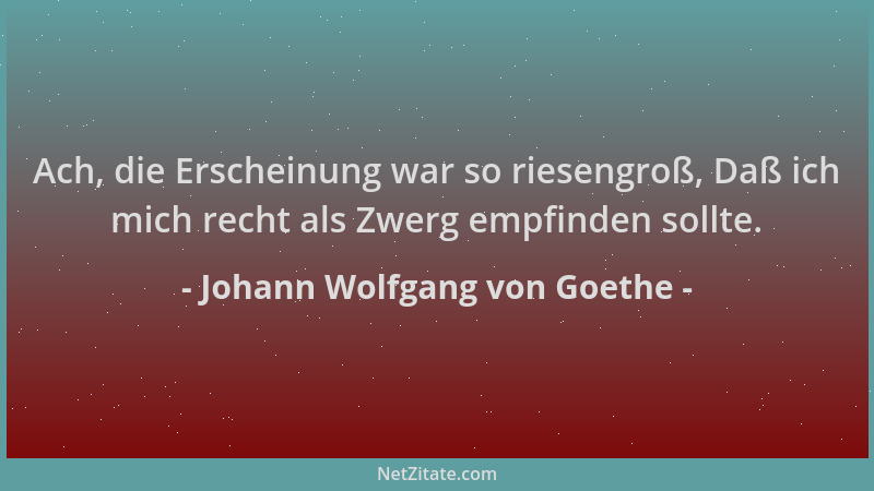 Johann Wolfgang von Goethe - Ach, die Erscheinung war so riesengroß, Daß ich mich recht als Zwerg empfinden sollte....
