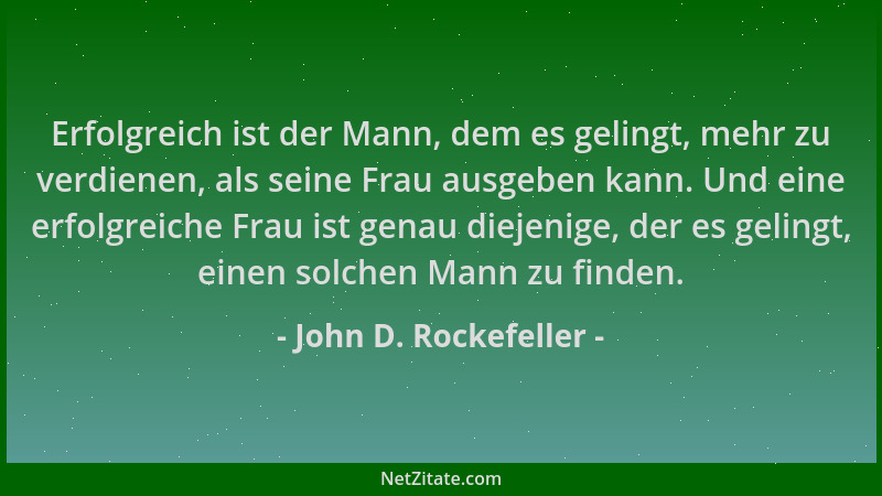 John D. Rockefeller - Erfolgreich ist der Mann, dem es gelingt, mehr zu verdienen, als seine Frau ausgeben kann. Und eine e...