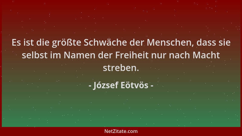 József Eötvös - Es ist die größte Schwäche der Menschen, dass sie selbst im Namen der Freiheit nur nach Macht streben....