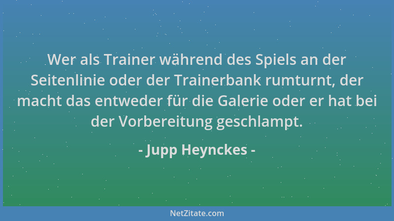 Jupp Heynckes - Wer als Trainer während des Spiels an der Seitenlinie oder der Trainerbank rumturnt, der macht das entweder...