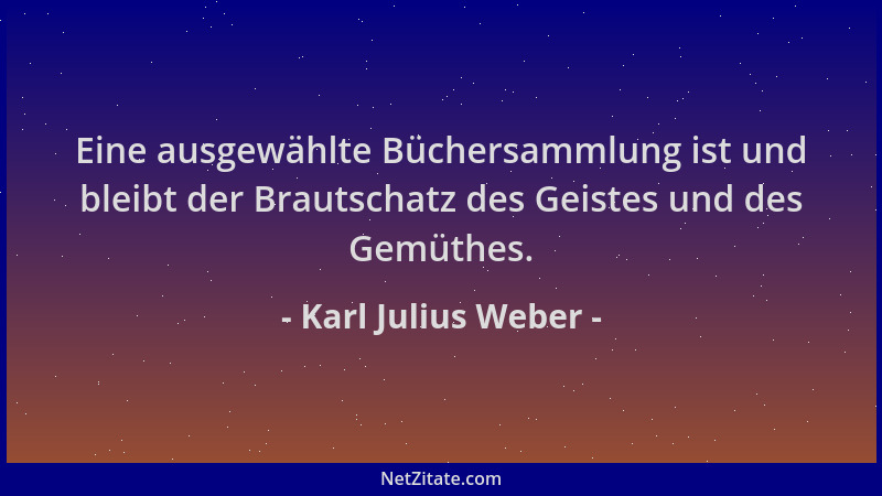 Karl Julius Weber - Eine ausgewählte Büchersammlung ist und bleibt der Brautschatz des Geistes und des Gemüthes....