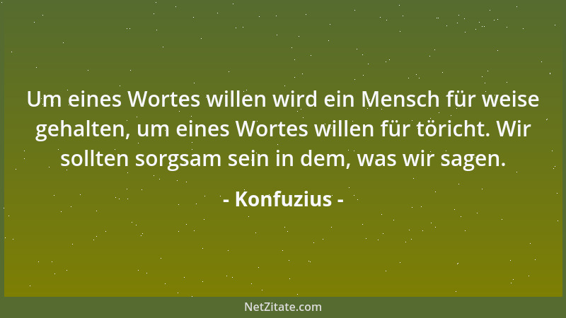 Konfuzius - Um eines Wortes willen wird ein Mensch für weise gehalten, um eines Wortes willen für töricht. Wir sollten sorg...