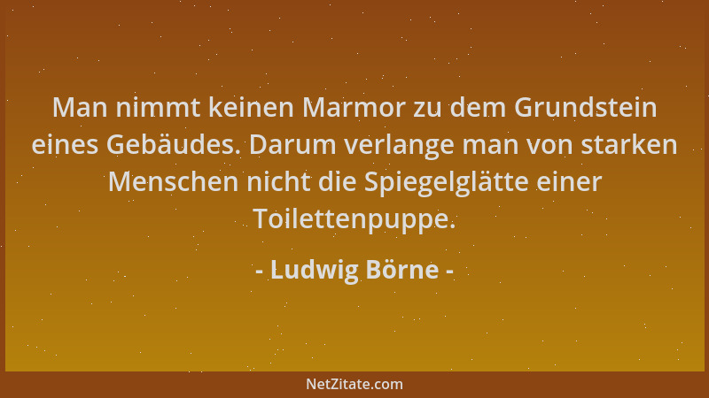Ludwig Börne - Man nimmt keinen Marmor zu dem Grundstein eines Gebäudes. Darum verlange man von starken Menschen nicht die...