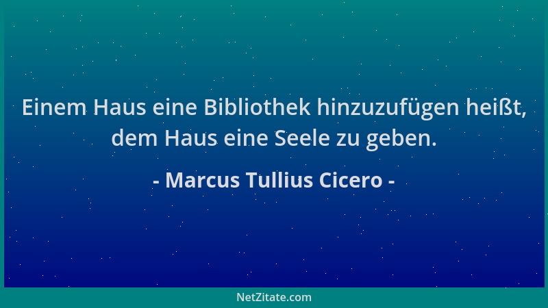 Marcus Tullius Cicero - Einem Haus eine Bibliothek hinzuzufügen heißt, dem Haus eine Seele zu geben....