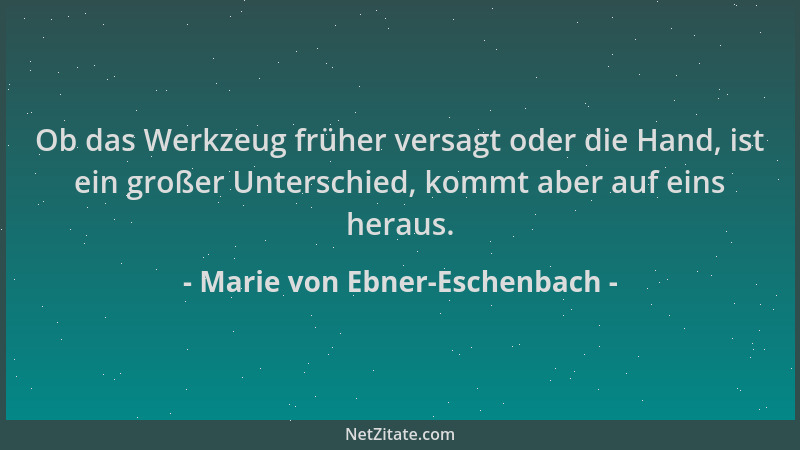 Marie von Ebner-Eschenbach - Ob das Werkzeug früher versagt oder die Hand, ist ein großer Unterschied, kommt aber auf eins...