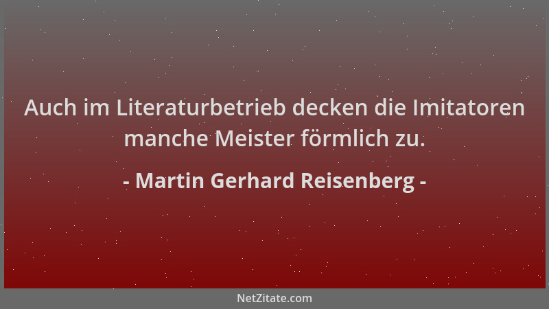 Martin Gerhard Reisenberg - Auch im Literaturbetrieb decken die Imitatoren manche Meister förmlich zu....