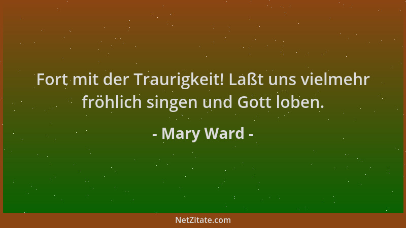 Mary Ward - Fort mit der Traurigkeit! Laßt uns vielmehr fröhlich singen und Gott loben....