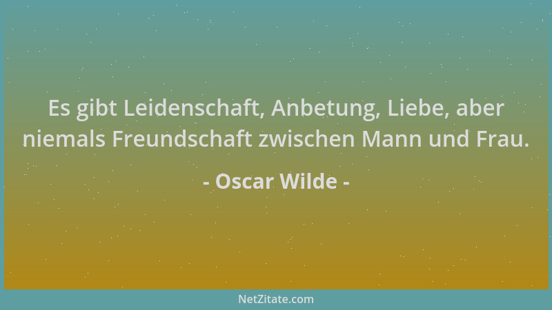 Oscar Wilde - Es gibt Leidenschaft, Anbetung, Liebe, aber niemals Freundschaft zwischen Mann und Frau....