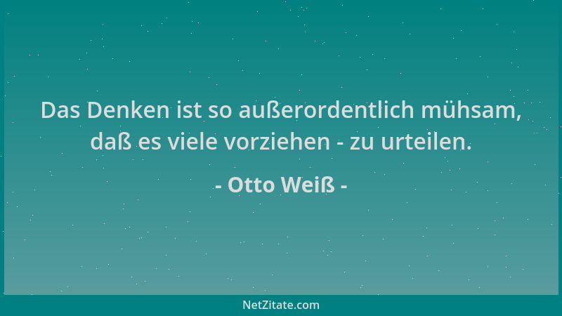 Otto Weiß - Das Denken ist so außerordentlich mühsam, daß es viele vorziehen - zu urteilen....