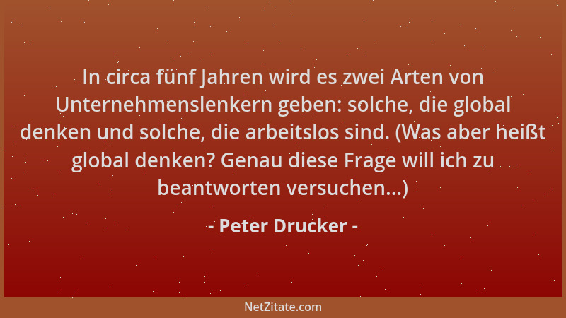 Peter Drucker - In circa fünf Jahren wird es zwei Arten von Unternehmenslenkern geben: solche, die global denken und solche...
