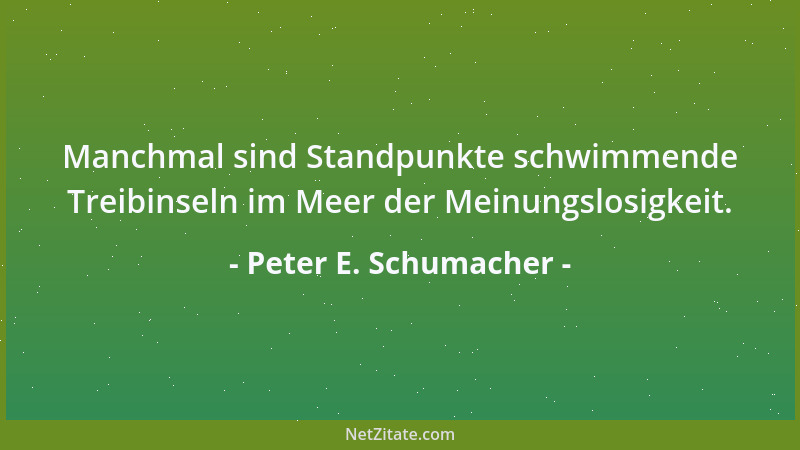 Peter E. Schumacher - Manchmal sind Standpunkte schwimmende Treibinseln im Meer der Meinungslosigkeit....