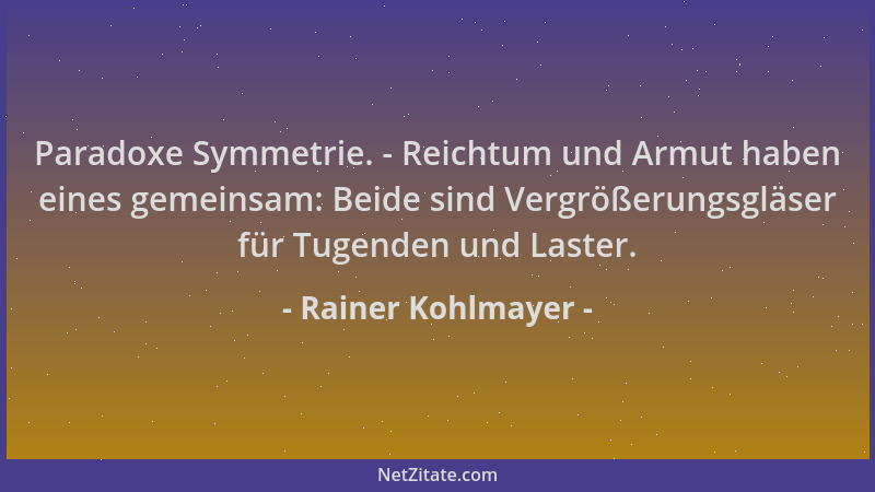 Rainer Kohlmayer - Paradoxe Symmetrie. - Reichtum und Armut haben eines gemeinsam: Beide sind Vergrößerungsgläser für Tugen...