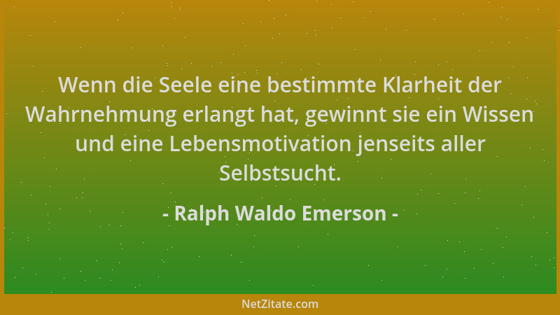 Ralph Waldo Emerson - Wenn die Seele eine bestimmte Klarheit der Wahrnehmung erlangt hat, gewinnt sie ein Wissen und eine L...