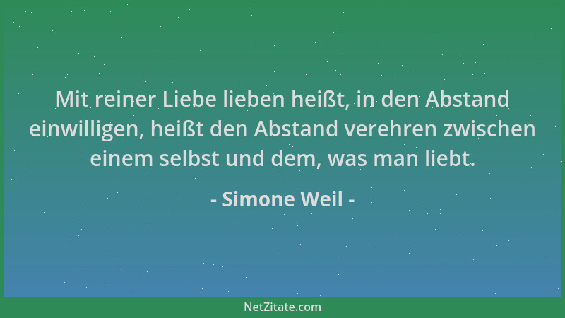 Simone Weil - Mit reiner Liebe lieben heißt, in den Abstand einwilligen, heißt den Abstand verehren zwischen einem selbst u...