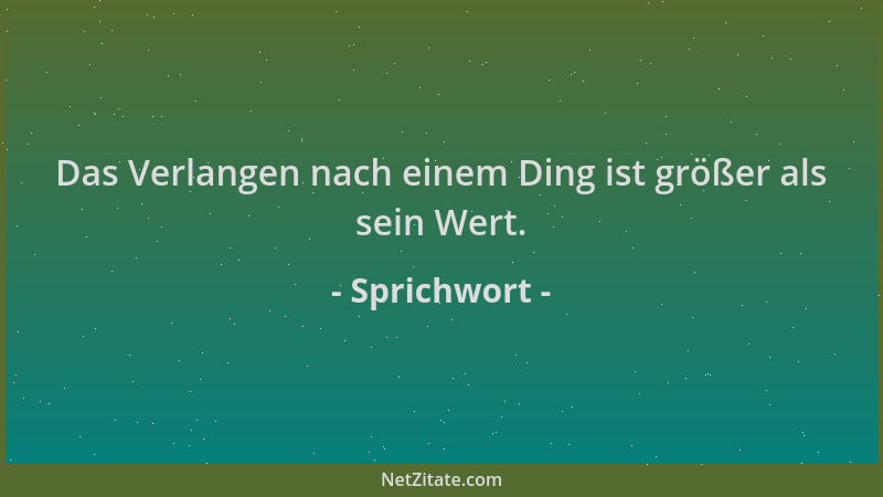 Sprichwort - Das Verlangen nach einem Ding ist größer als sein Wert....
