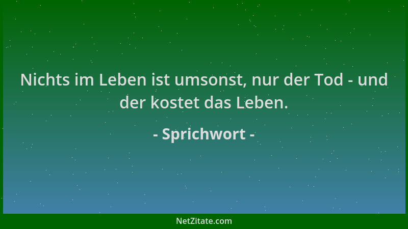 Sprichwort - Nichts im Leben ist umsonst, nur der Tod - und der kostet das Leben....