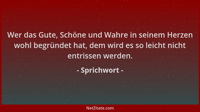 Sprichwort - Wer das Gute, Schöne und Wahre in seinem Herzen wohl begründet hat, dem wird es so leicht nicht entrissen werd...