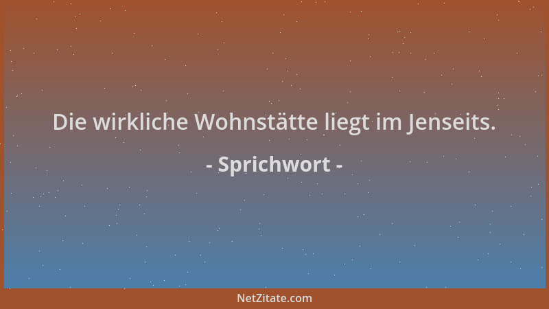 Sprichwort - Die wirkliche Wohnstätte liegt im Jenseits....