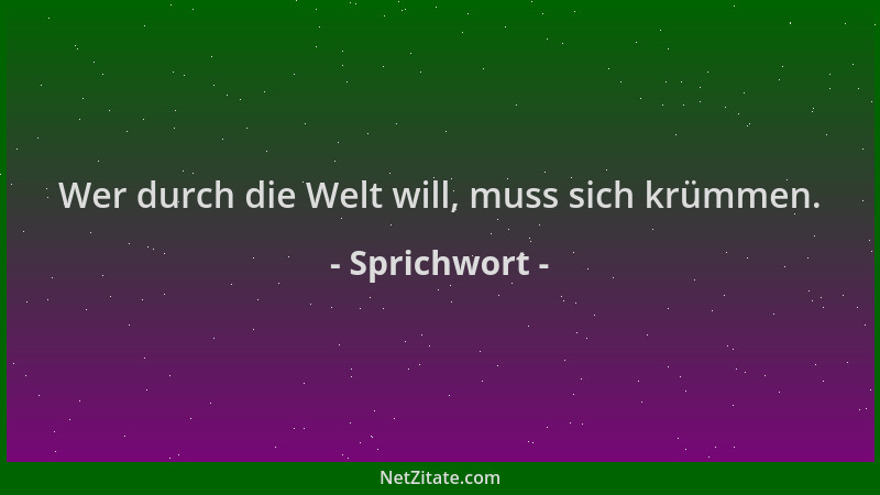 Sprichwort - Wer durch die Welt will, muss sich krümmen....