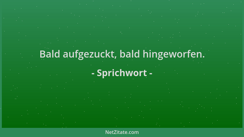 Sprichwort - Bald aufgezuckt, bald hingeworfen....