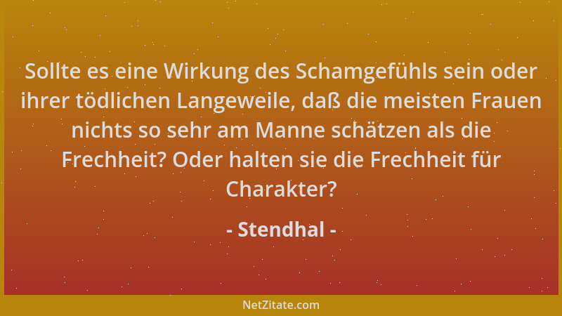 Stendhal - Sollte es eine Wirkung des Schamgefühls sein oder ihrer tödlichen Langeweile, daß die meisten Frauen nichts so s...