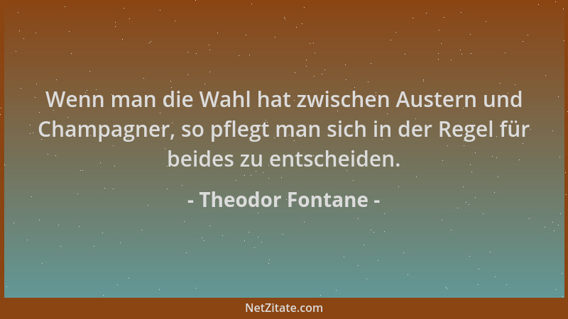 Theodor Fontane - Wenn man die Wahl hat zwischen Austern und Champagner, so pflegt man sich in der Regel für beides zu ents...