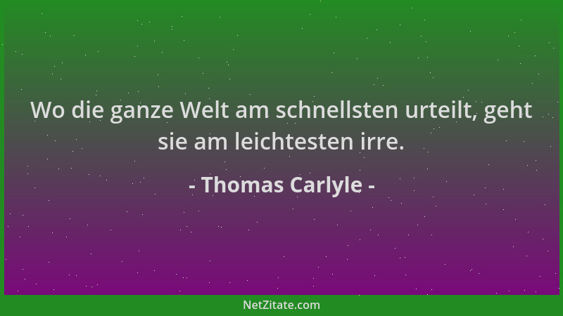 Thomas Carlyle - Wo die ganze Welt am schnellsten urteilt, geht sie am leichtesten irre....