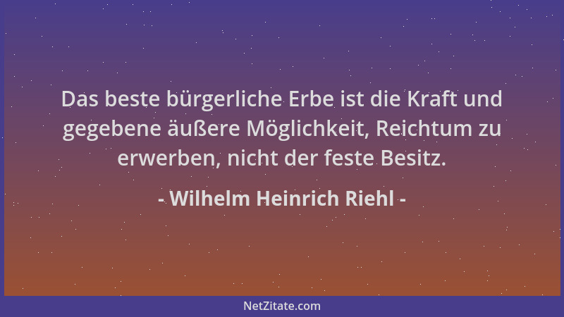 Wilhelm Heinrich Riehl - Das beste bürgerliche Erbe ist die Kraft und gegebene äußere Möglichkeit, Reichtum zu erwerben, ni...