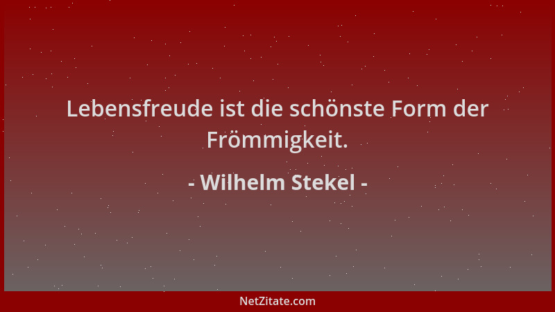 Wilhelm Stekel - Lebensfreude ist die schönste Form der Frömmigkeit....