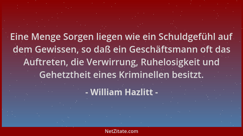William Hazlitt - Eine Menge Sorgen liegen wie ein Schuldgefühl auf dem Gewissen, so daß ein Geschäftsmann oft das Auftrete...