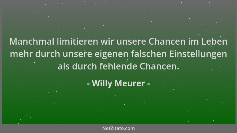 Willy Meurer - Manchmal limitieren wir unsere Chancen im Leben mehr durch unsere eigenen falschen Einstellungen als durch f...