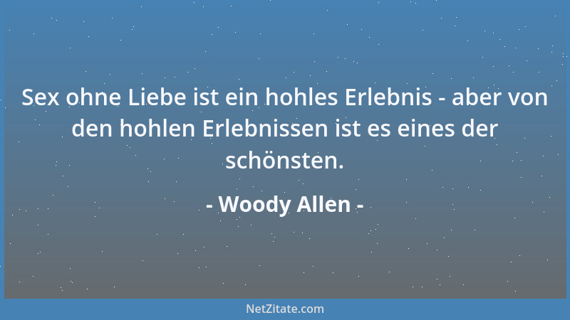 Woody Allen - Sex ohne Liebe ist ein hohles Erlebnis - aber von den hohlen Erlebnissen ist es eines der schönsten....