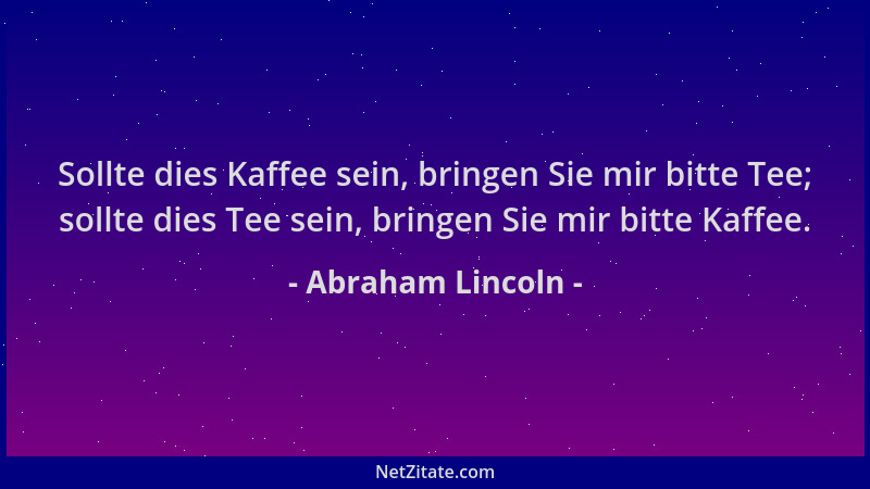 Abraham Lincoln - Sollte dies Kaffee sein, bringen Sie mir bitte Tee; sollte dies Tee sein, bringen Sie mir bitte Kaffee....