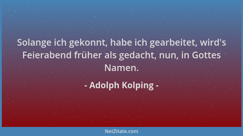Adolph Kolping - Solange ich gekonnt, habe ich gearbeitet, wird 's Feierabend früher als gedacht, nun, in Gottes Namen....