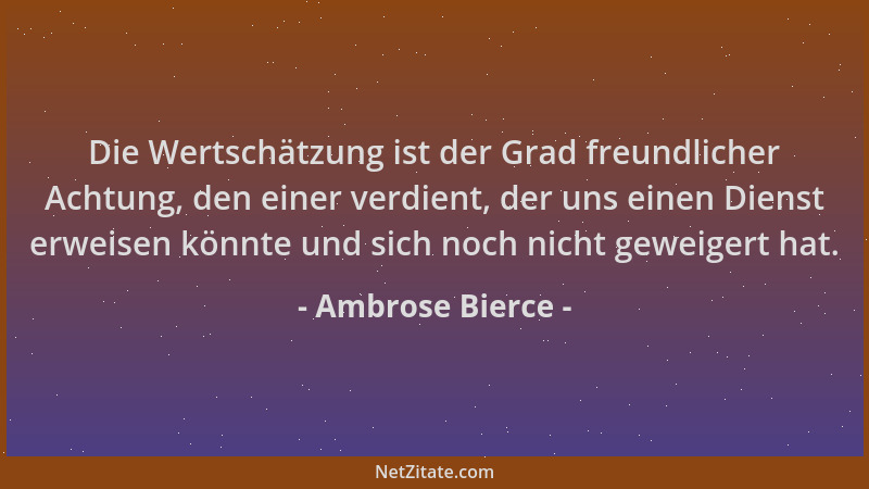 Ambrose Bierce - Die Wertschätzung ist der Grad freundlicher Achtung, den einer verdient, der uns einen Dienst erweisen kön...