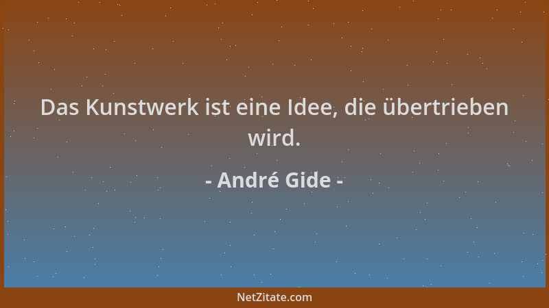 André Gide - Das Kunstwerk ist eine Idee, die übertrieben wird....