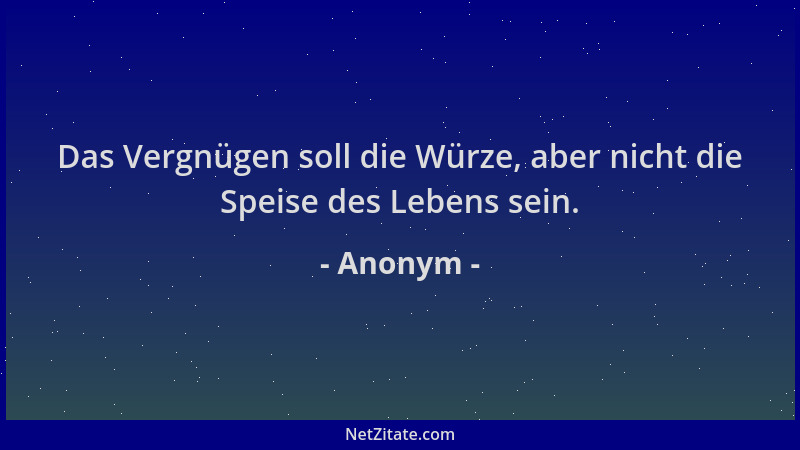 Anonym - Das Vergnügen soll die Würze, aber nicht die Speise des Lebens sein....