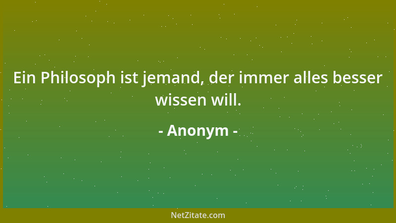 Anonym - Ein Philosoph ist jemand, der immer alles besser wissen will....