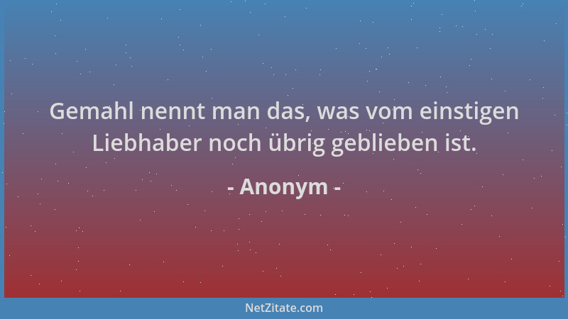 Anonym - Gemahl nennt man das, was vom einstigen Liebhaber noch übrig geblieben ist....